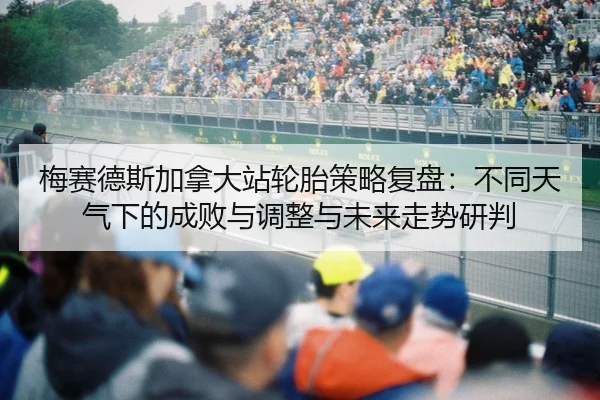 梅赛德斯加拿大站轮胎策略复盘：不同天气下的成败与调整与未来走势研判